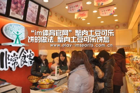 “im体育官网”蟹肉土豆可乐饼的做法_蟹肉土豆可乐饼怎么做_海味八珍AX3k6的菜谱(图3) im体育